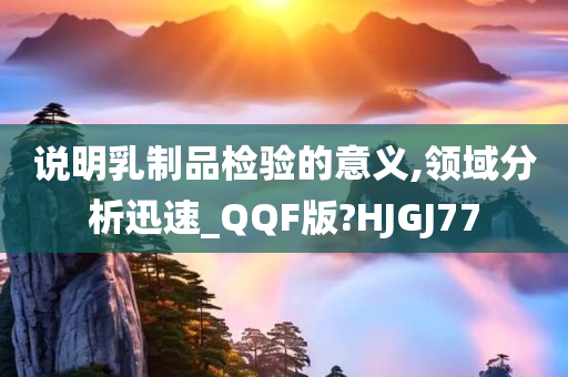 说明乳制品检验的意义,领域分析迅速_QQF版?HJGJ77