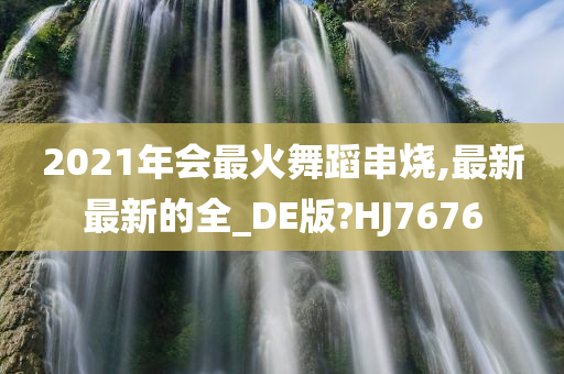 2021年会最火舞蹈串烧,最新最新的全_DE版?HJ7676