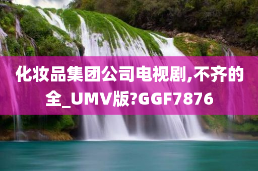 化妆品集团公司电视剧,不齐的全_UMV版?GGF7876