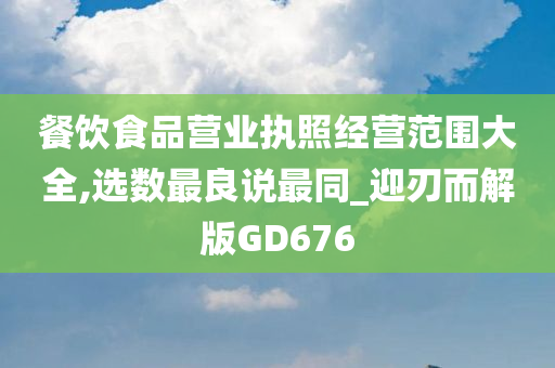 餐饮食品营业执照经营范围大全,选数最良说最同_迎刃而解版GD676