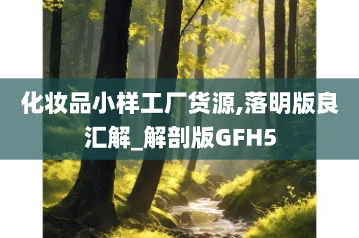 化妆品小样工厂货源,落明版良汇解_解剖版GFH5