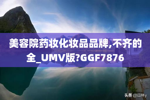 美容院药妆化妆品品牌,不齐的全_UMV版?GGF7876