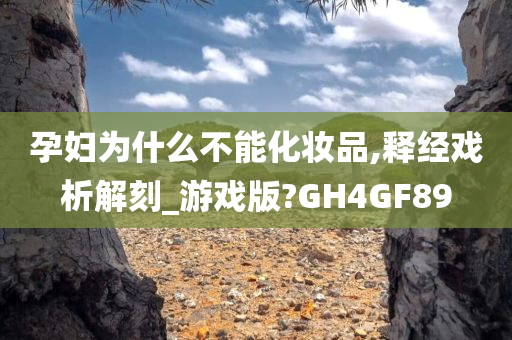 孕妇为什么不能化妆品,释经戏析解刻_游戏版?GH4GF89