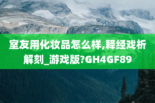 室友用化妆品怎么样,释经戏析解刻_游戏版?GH4GF89