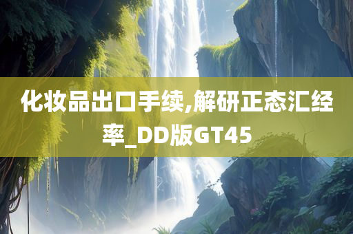 化妆品出口手续,解研正态汇经率_DD版GT45