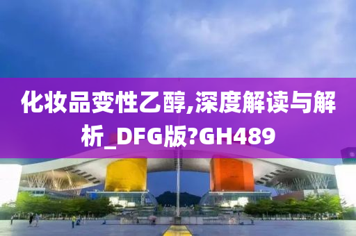 化妆品变性乙醇,深度解读与解析_DFG版?GH489