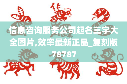 信息咨询服务公司起名三字大全图片,效率最新正品_复刻版78787