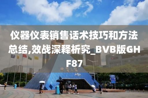 仪器仪表销售话术技巧和方法总结,效战深释析究_BVB版GHF87