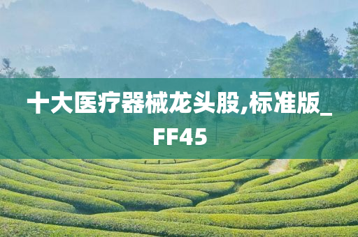 十大医疗器械龙头股,标准版_FF45