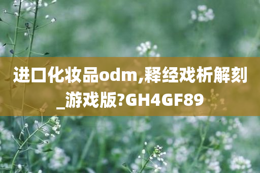 进口化妆品odm,释经戏析解刻_游戏版?GH4GF89