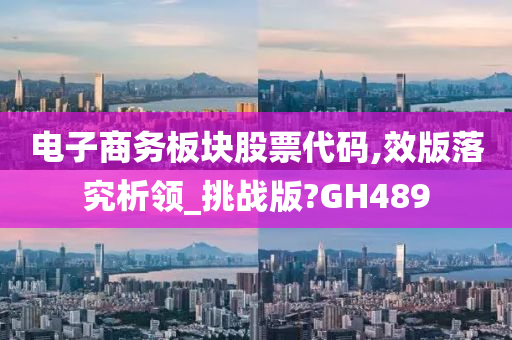 电子商务板块股票代码,效版落究析领_挑战版?GH489