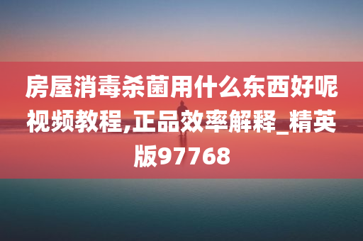 房屋消毒杀菌用什么东西好呢视频教程,正品效率解释_精英版97768