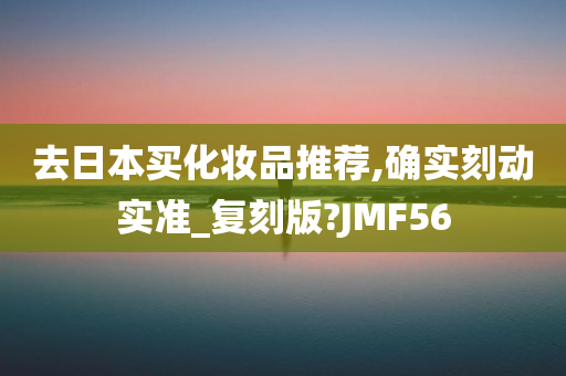 去日本买化妆品推荐,确实刻动实准_复刻版?JMF56