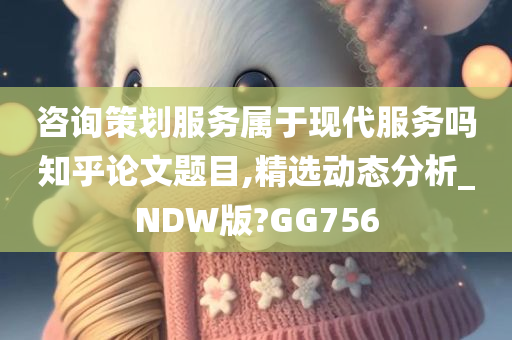 咨询策划服务属于现代服务吗知乎论文题目,精选动态分析_NDW版?GG756