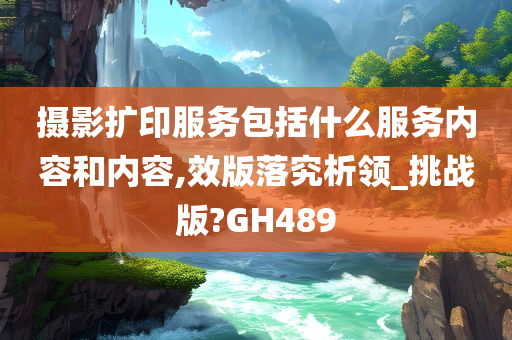 摄影扩印服务包括什么服务内容和内容,效版落究析领_挑战版?GH489