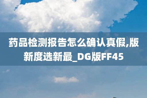 药品检测报告怎么确认真假,版新度选新最_DG版FF45