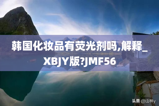 韩国化妆品有荧光剂吗,解释_XBJY版?JMF56