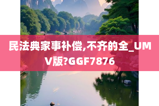 民法典家事补偿,不齐的全_UMV版?GGF7876