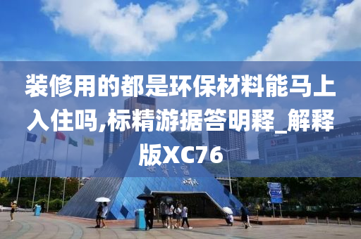 装修用的都是环保材料能马上入住吗,标精游据答明释_解释版XC76