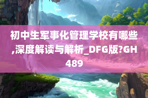 初中生军事化管理学校有哪些,深度解读与解析_DFG版?GH489