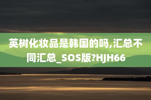 英树化妆品是韩国的吗,汇总不同汇总_SOS版?HJH66