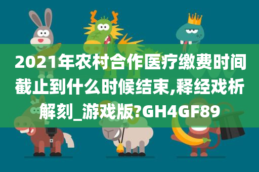 2021年农村合作医疗缴费时间截止到什么时候结束,释经戏析解刻_游戏版?GH4GF89