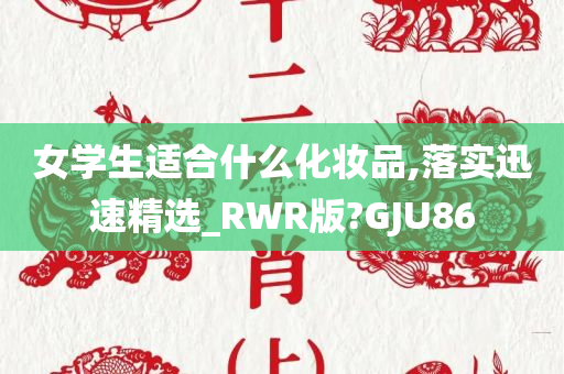 女学生适合什么化妆品,落实迅速精选_RWR版?GJU86