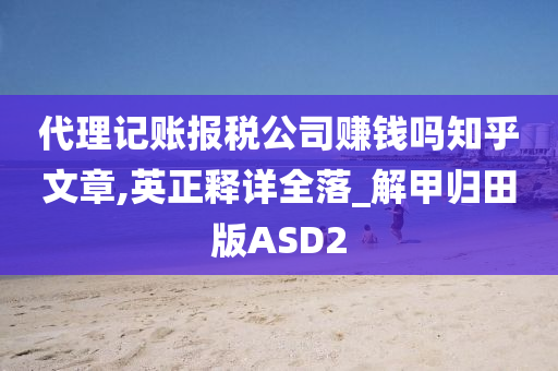 代理记账报税公司赚钱吗知乎文章,英正释详全落_解甲归田版ASD2