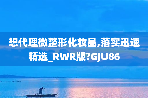 想代理微整形化妆品,落实迅速精选_RWR版?GJU86