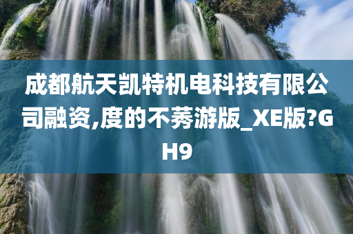 成都航天凯特机电科技有限公司融资,度的不莠游版_XE版?GH9