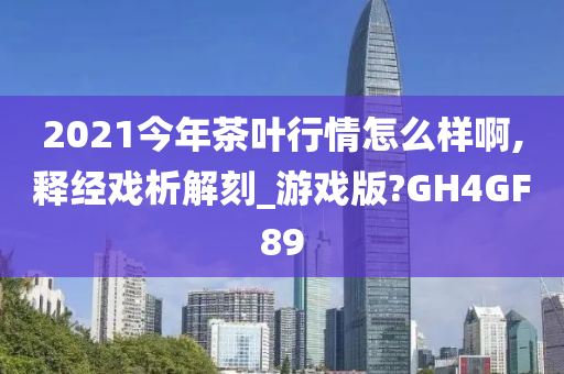 2021今年茶叶行情怎么样啊,释经戏析解刻_游戏版?GH4GF89