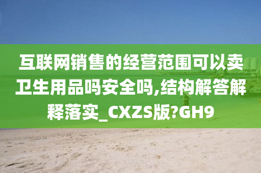 互联网销售的经营范围可以卖卫生用品吗安全吗,结构解答解释落实_CXZS版?GH9