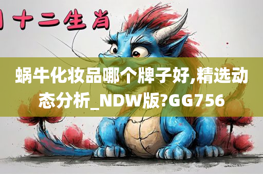 蜗牛化妆品哪个牌子好,精选动态分析_NDW版?GG756