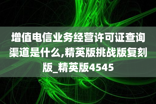 增值电信业务经营许可证查询渠道是什么,精英版挑战版复刻版_精英版4545