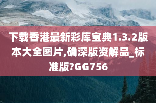 下载香港最新彩库宝典1.3.2版本大全图片,确深版资解品_标准版?GG756