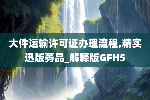 大件运输许可证办理流程,精实迅版莠品_解释版GFH5