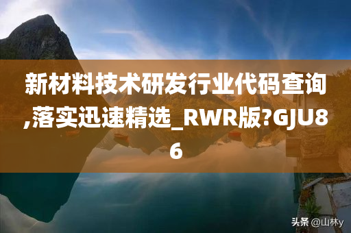 新材料技术研发行业代码查询,落实迅速精选_RWR版?GJU86