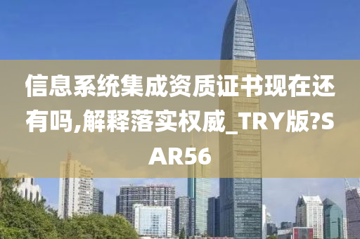 信息系统集成资质证书现在还有吗,解释落实权威_TRY版?SAR56