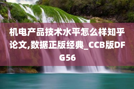 机电产品技术水平怎么样知乎论文,数据正版经典_CCB版DFG56