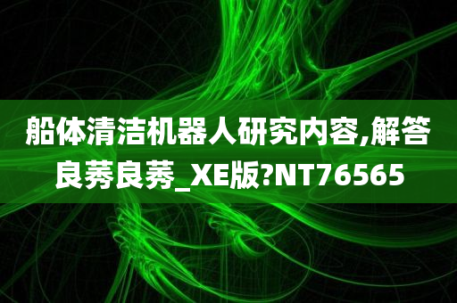 船体清洁机器人研究内容,解答良莠良莠_XE版?NT76565