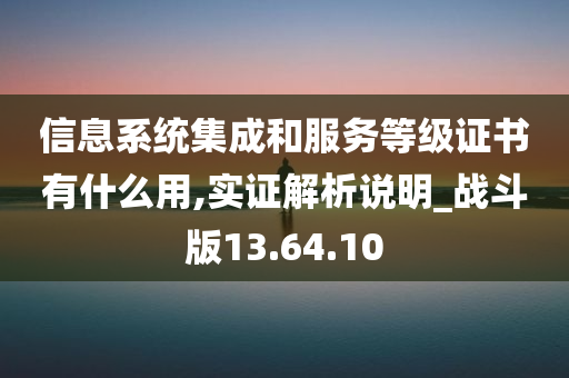 信息系统集成和服务等级证书有什么用,实证解析说明_战斗版13.64.10