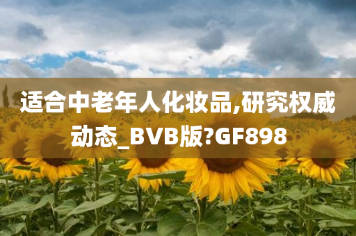 适合中老年人化妆品,研究权威动态_BVB版?GF898