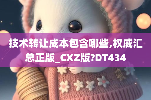 技术转让成本包含哪些,权威汇总正版_CXZ版?DT434