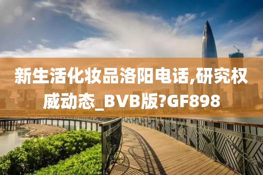 新生活化妆品洛阳电话,研究权威动态_BVB版?GF898