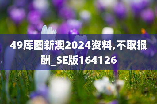 49库图新澳2024资料,不取报酬_SE版164126