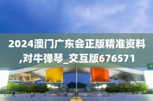 2024澳门广东会正版精准资料,对牛弹琴_交互版676571