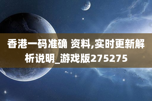 香港一码准确 资料,实时更新解析说明_游戏版275275