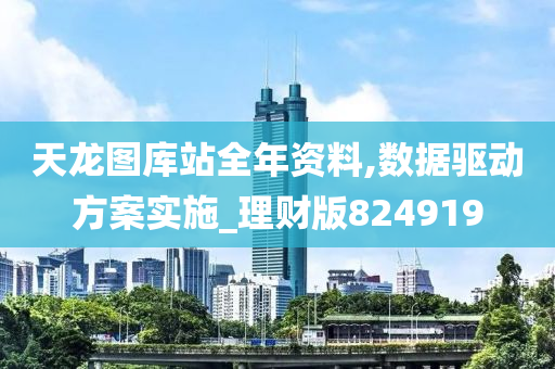 天龙图库站全年资料,数据驱动方案实施_理财版824919