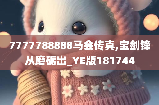 7777788888马会传真,宝剑锋从磨砺出_YE版181744