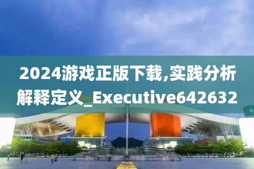 2024游戏正版下载,实践分析解释定义_Executive642632